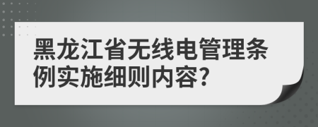 黑龙江省无线电管理条例实施细则内容?