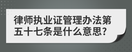 律师执业证管理办法第五十七条是什么意思?