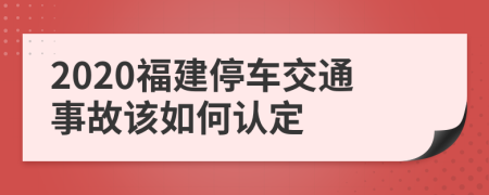 2020福建停车交通事故该如何认定