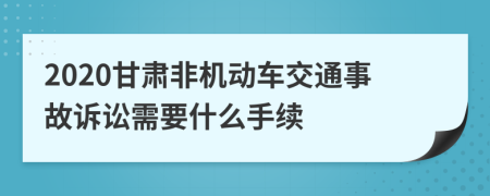 2020甘肃非机动车交通事故诉讼需要什么手续