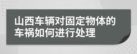 山西车辆对固定物体的车祸如何进行处理