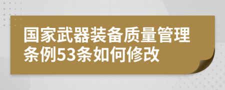 国家武器装备质量管理条例53条如何修改