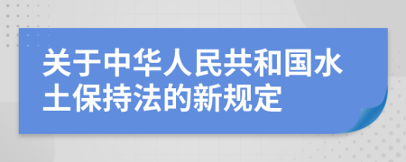 关于中华人民共和国水土保持法的新规定