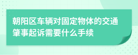 朝阳区车辆对固定物体的交通肇事起诉需要什么手续