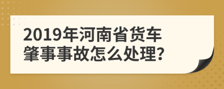 2019年河南省货车肇事事故怎么处理？