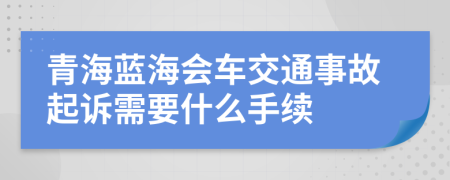 青海蓝海会车交通事故起诉需要什么手续