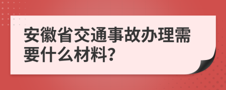 安徽省交通事故办理需要什么材料？
