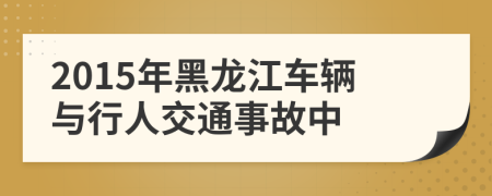 2015年黑龙江车辆与行人交通事故中