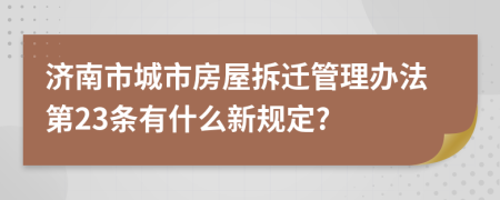 济南市城市房屋拆迁管理办法第23条有什么新规定?