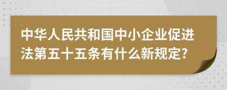 中华人民共和国中小企业促进法第五十五条有什么新规定?