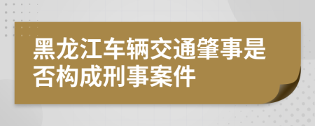 黑龙江车辆交通肇事是否构成刑事案件