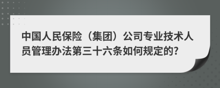 中国人民保险（集团）公司专业技术人员管理办法第三十六条如何规定的?