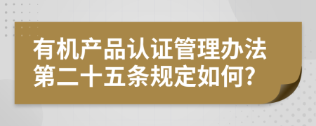 有机产品认证管理办法第二十五条规定如何?