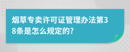 烟草专卖许可证管理办法第38条是怎么规定的?