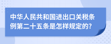 中华人民共和国进出口关税条例第二十五条是怎样规定的?