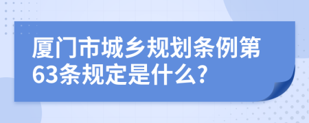 厦门市城乡规划条例第63条规定是什么?