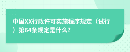中国XX行政许可实施程序规定（试行）第64条规定是什么?