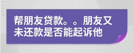 帮朋友贷款。。朋友又未还款是否能起诉他