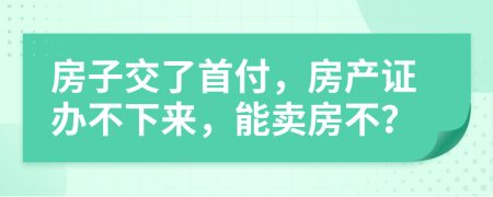 房子交了首付，房产证办不下来，能卖房不？