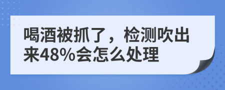 喝酒被抓了，检测吹出来48%会怎么处理