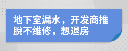 地下室漏水，开发商推脫不维修，想退房