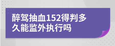 醉驾抽血152得判多久能监外执行吗