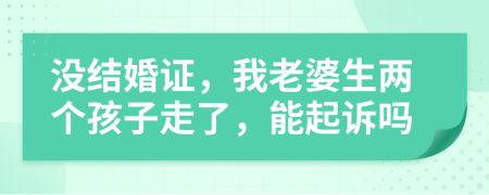 没结婚证，我老婆生两个孩子走了，能起诉吗