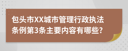 包头市XX城市管理行政执法条例第3条主要内容有哪些?