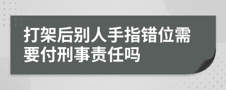 打架后别人手指错位需要付刑事责任吗