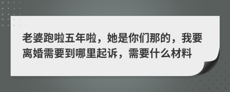 老婆跑啦五年啦，她是你们那的，我要离婚需要到哪里起诉，需要什么材料