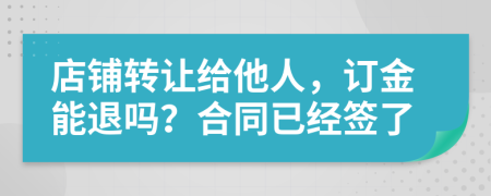 店铺转让给他人，订金能退吗？合同已经签了