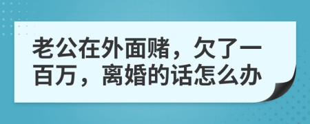 老公在外面赌，欠了一百万，离婚的话怎么办