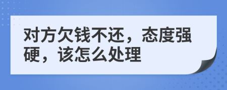 对方欠钱不还，态度强硬，该怎么处理