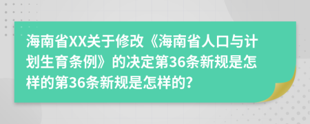 海南省XX关于修改《海南省人口与计划生育条例》的决定第36条新规是怎样的第36条新规是怎样的？