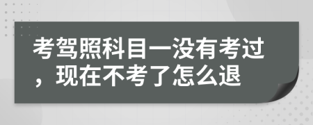 考驾照科目一没有考过，现在不考了怎么退