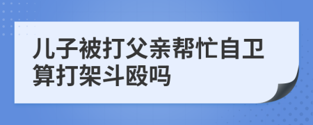 儿子被打父亲帮忙自卫算打架斗殴吗