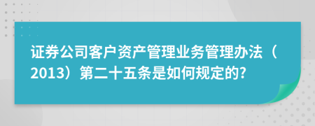 证券公司客户资产管理业务管理办法（2013）第二十五条是如何规定的?