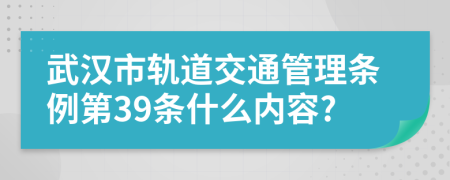 武汉市轨道交通管理条例第39条什么内容?