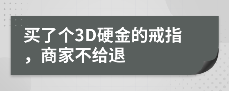 买了个3D硬金的戒指，商家不给退