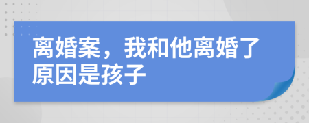 离婚案，我和他离婚了原因是孩子