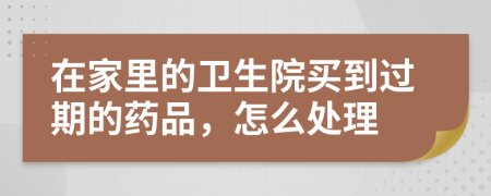 在家里的卫生院买到过期的药品，怎么处理