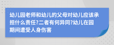 幼儿园老师和幼儿的父母对幼儿应该承担什么责任?二者有何异同?幼儿在园期间遭受人身伤害