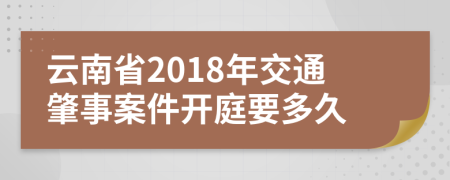 云南省2018年交通肇事案件开庭要多久