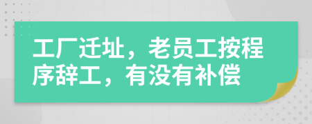 工厂迁址，老员工按程序辞工，有没有补偿