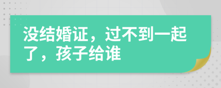 没结婚证，过不到一起了，孩子给谁