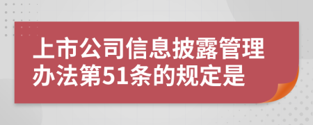 上市公司信息披露管理办法第51条的规定是