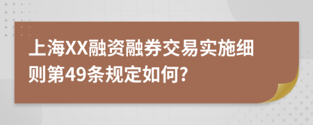 上海XX融资融券交易实施细则第49条规定如何?