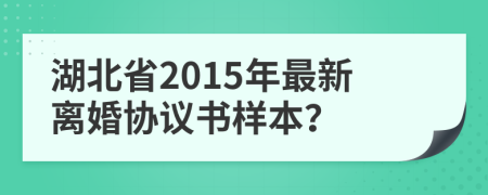 湖北省2015年最新离婚协议书样本？