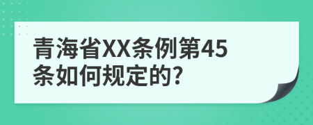 青海省XX条例第45条如何规定的?