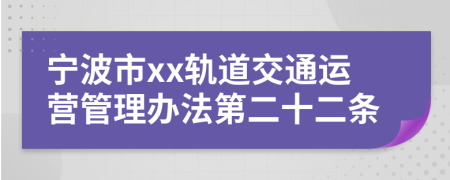 宁波市xx轨道交通运营管理办法第二十二条